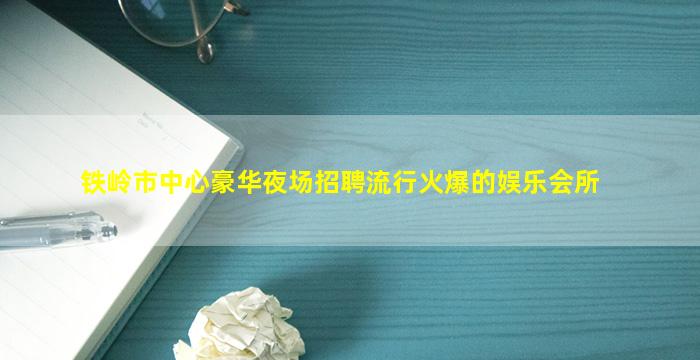 铁岭市中心豪华夜场招聘流行火爆的娱乐会所